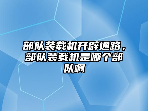 部隊裝載機(jī)開辟通路，部隊裝載機(jī)是哪個部隊啊