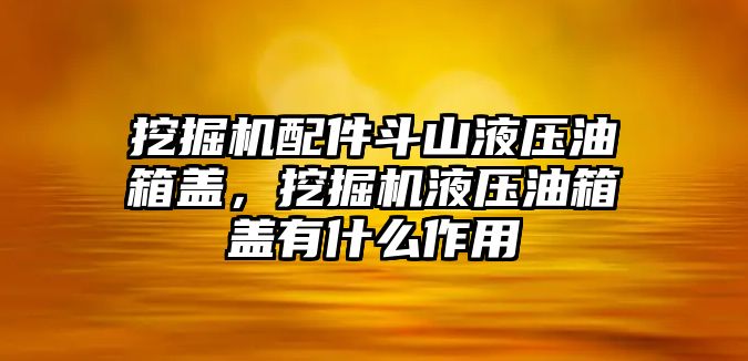 挖掘機配件斗山液壓油箱蓋，挖掘機液壓油箱蓋有什么作用