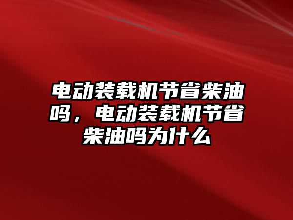 電動裝載機節(jié)省柴油嗎，電動裝載機節(jié)省柴油嗎為什么