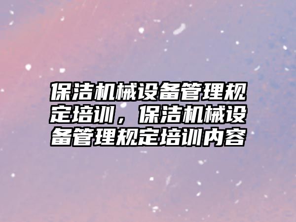 保潔機(jī)械設(shè)備管理規(guī)定培訓(xùn)，保潔機(jī)械設(shè)備管理規(guī)定培訓(xùn)內(nèi)容