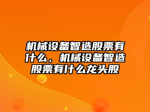 機(jī)械設(shè)備智造股票有什么，機(jī)械設(shè)備智造股票有什么龍頭股