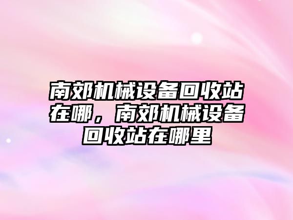 南郊機械設備回收站在哪，南郊機械設備回收站在哪里