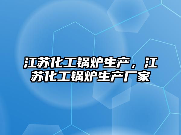 江蘇化工鍋爐生產，江蘇化工鍋爐生產廠家