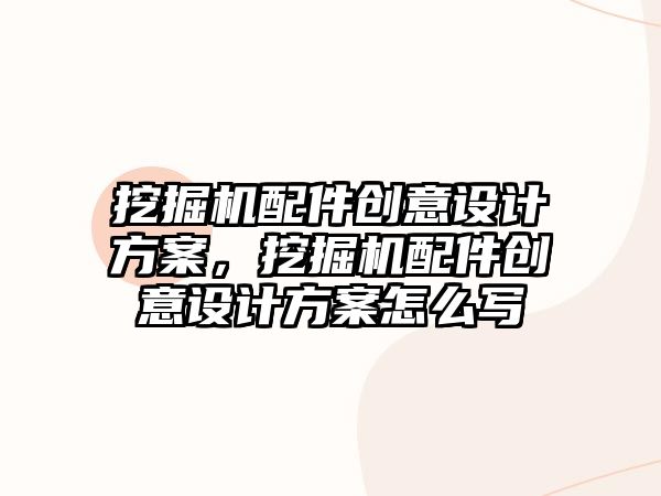 挖掘機(jī)配件創(chuàng)意設(shè)計方案，挖掘機(jī)配件創(chuàng)意設(shè)計方案怎么寫