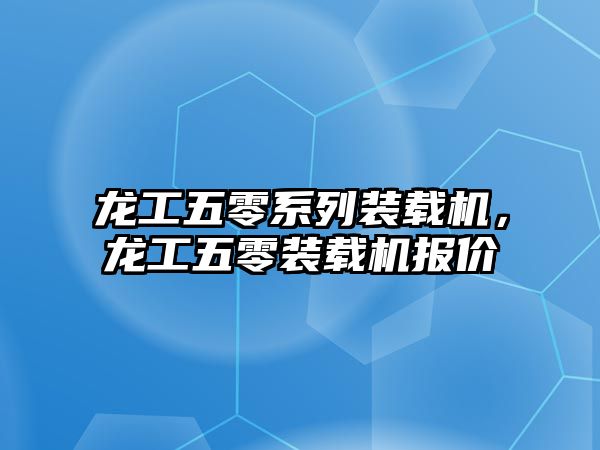 龍工五零系列裝載機(jī)，龍工五零裝載機(jī)報(bào)價