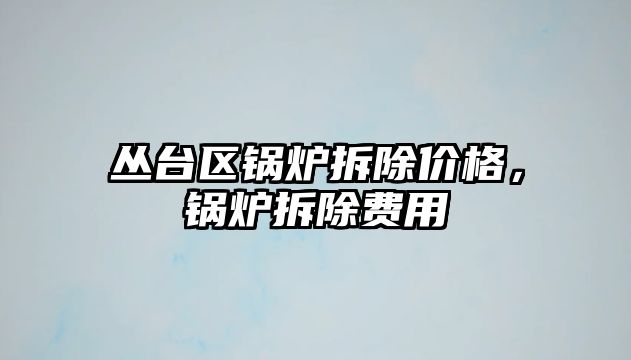 叢臺區(qū)鍋爐拆除價格，鍋爐拆除費(fèi)用