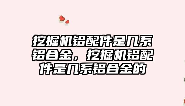 挖掘機鋁配件是幾系鋁合金，挖掘機鋁配件是幾系鋁合金的