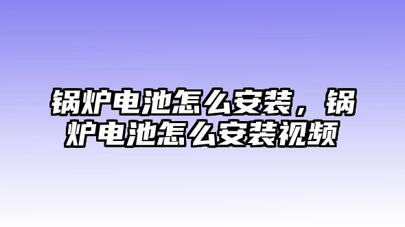 鍋爐電池怎么安裝，鍋爐電池怎么安裝視頻