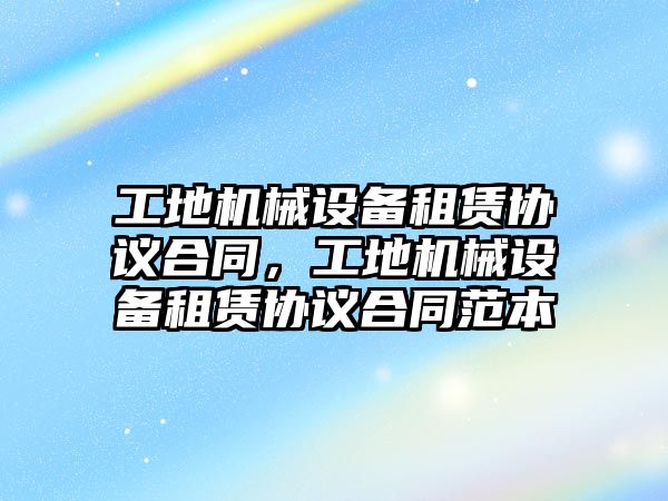 工地機械設(shè)備租賃協(xié)議合同，工地機械設(shè)備租賃協(xié)議合同范本