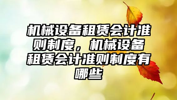 機(jī)械設(shè)備租賃會計準(zhǔn)則制度，機(jī)械設(shè)備租賃會計準(zhǔn)則制度有哪些