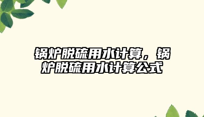 鍋爐脫硫用水計算，鍋爐脫硫用水計算公式