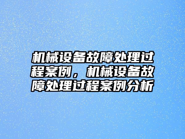 機(jī)械設(shè)備故障處理過(guò)程案例，機(jī)械設(shè)備故障處理過(guò)程案例分析