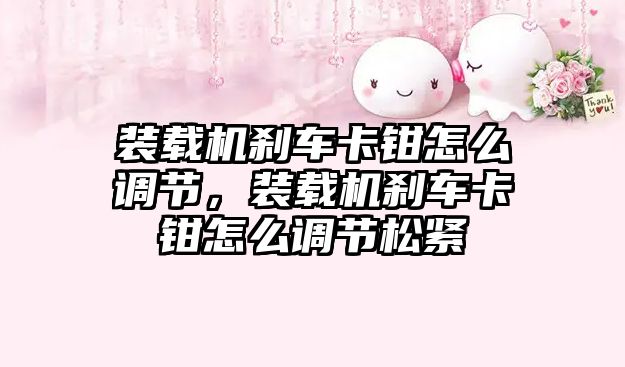 裝載機剎車卡鉗怎么調節，裝載機剎車卡鉗怎么調節松緊