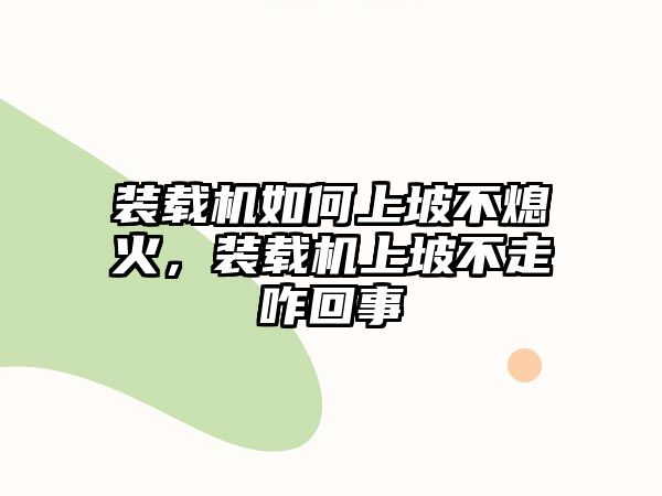 裝載機如何上坡不熄火，裝載機上坡不走咋回事