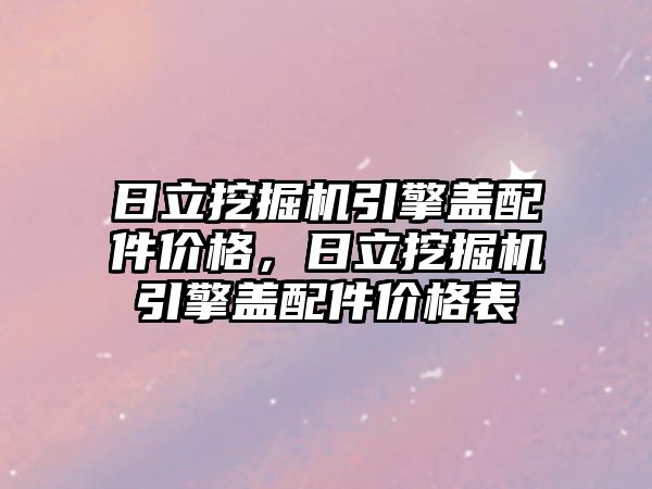 日立挖掘機引擎蓋配件價格，日立挖掘機引擎蓋配件價格表