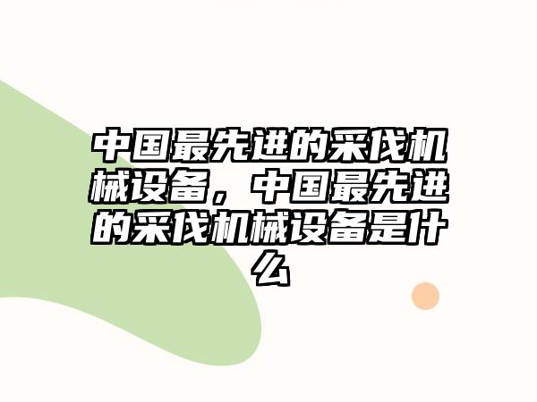 中國(guó)最先進(jìn)的采伐機(jī)械設(shè)備，中國(guó)最先進(jìn)的采伐機(jī)械設(shè)備是什么