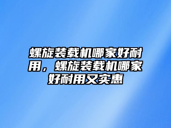 螺旋裝載機哪家好耐用，螺旋裝載機哪家好耐用又實惠