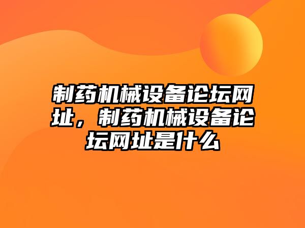 制藥機械設備論壇網址，制藥機械設備論壇網址是什么