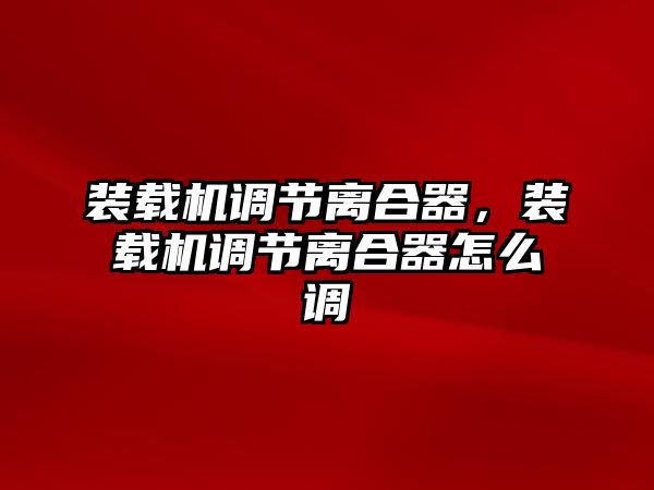 裝載機調(diào)節(jié)離合器，裝載機調(diào)節(jié)離合器怎么調(diào)