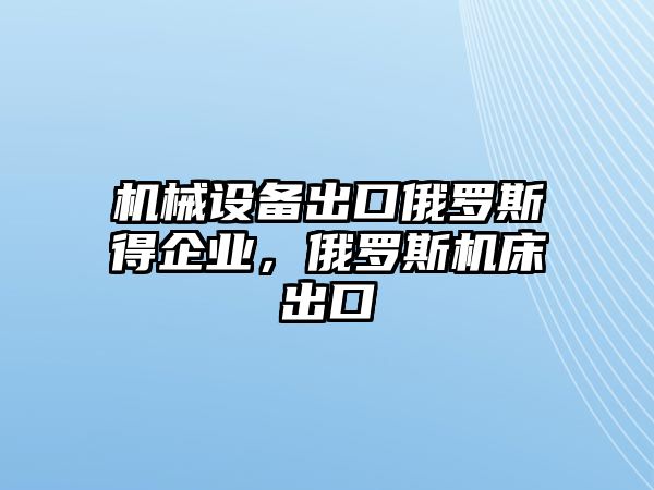 機械設備出口俄羅斯得企業，俄羅斯機床出口