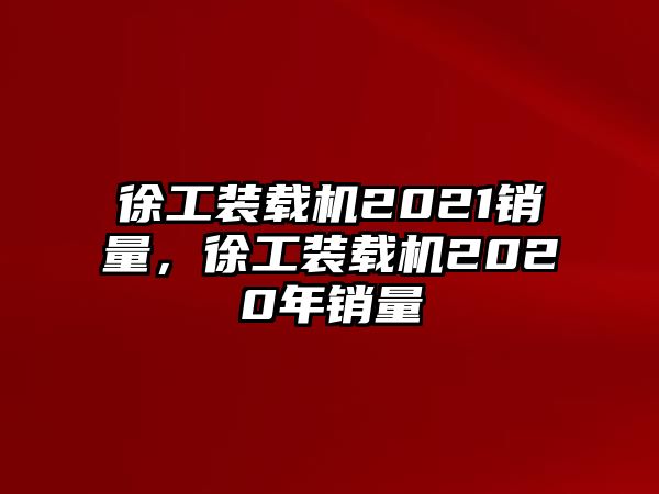 徐工裝載機2021銷量，徐工裝載機2020年銷量