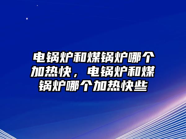 電鍋爐和煤鍋爐哪個(gè)加熱快，電鍋爐和煤鍋爐哪個(gè)加熱快些