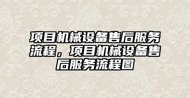 項目機械設備售后服務流程，項目機械設備售后服務流程圖