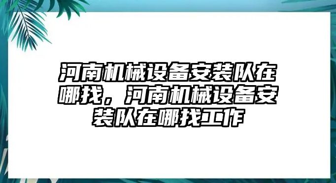 河南機械設備安裝隊在哪找，河南機械設備安裝隊在哪找工作