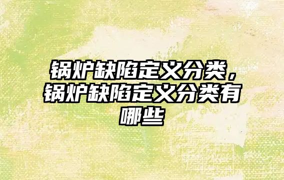 鍋爐缺陷定義分類，鍋爐缺陷定義分類有哪些