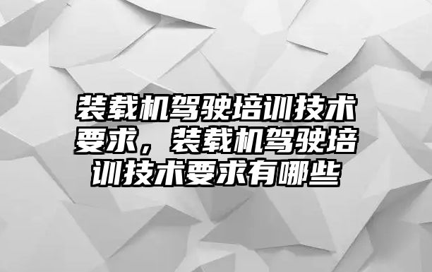 裝載機駕駛培訓(xùn)技術(shù)要求，裝載機駕駛培訓(xùn)技術(shù)要求有哪些