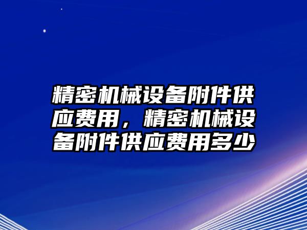 精密機械設備附件供應費用，精密機械設備附件供應費用多少