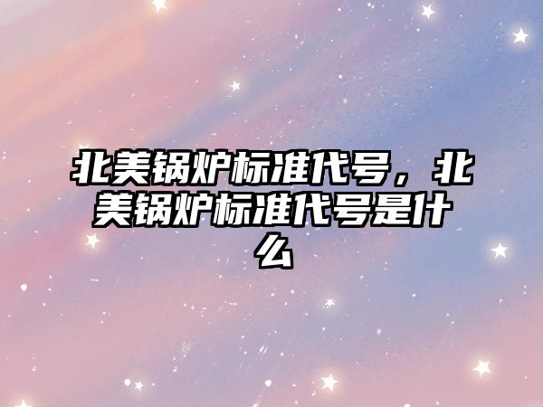 北美鍋爐標準代號，北美鍋爐標準代號是什么