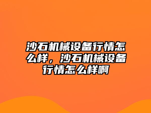 沙石機械設備行情怎么樣，沙石機械設備行情怎么樣啊