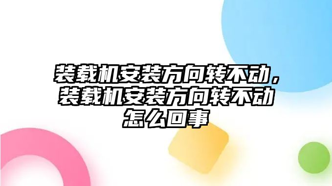 裝載機安裝方向轉不動，裝載機安裝方向轉不動怎么回事