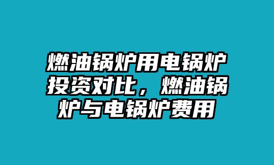 燃油鍋爐用電鍋爐投資對比，燃油鍋爐與電鍋爐費用