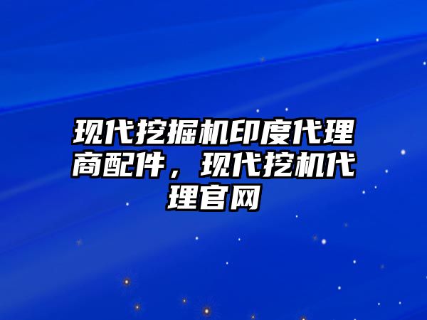 現(xiàn)代挖掘機(jī)印度代理商配件，現(xiàn)代挖機(jī)代理官網(wǎng)