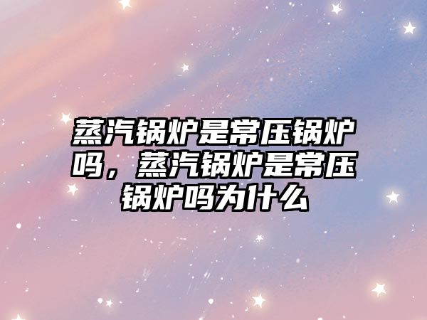 蒸汽鍋爐是常壓鍋爐嗎，蒸汽鍋爐是常壓鍋爐嗎為什么