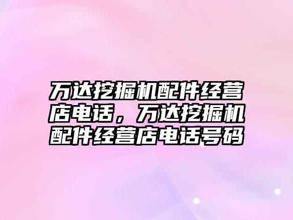 萬達挖掘機配件經營店電話，萬達挖掘機配件經營店電話號碼