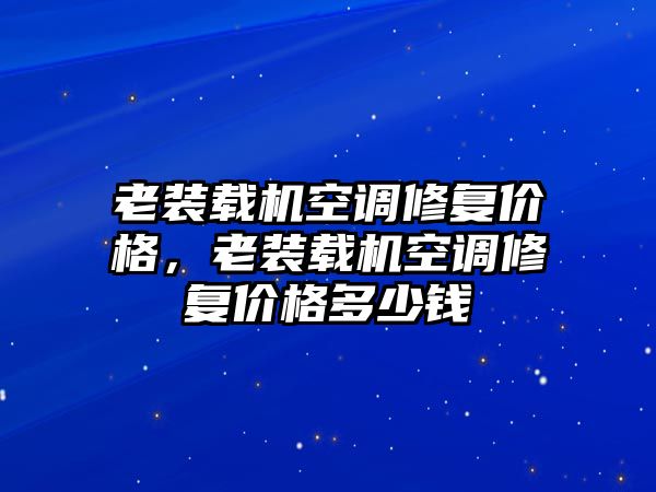 老裝載機空調(diào)修復價格，老裝載機空調(diào)修復價格多少錢