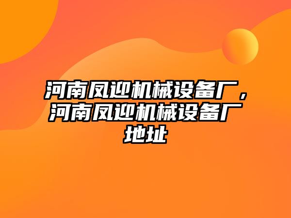 河南鳳迎機械設備廠，河南鳳迎機械設備廠地址