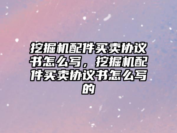 挖掘機配件買賣協議書怎么寫，挖掘機配件買賣協議書怎么寫的