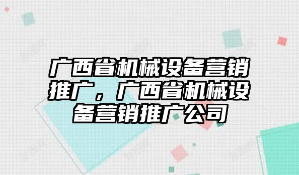 廣西省機(jī)械設(shè)備營銷推廣，廣西省機(jī)械設(shè)備營銷推廣公司