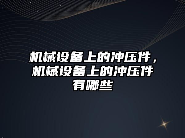 機械設備上的沖壓件，機械設備上的沖壓件有哪些