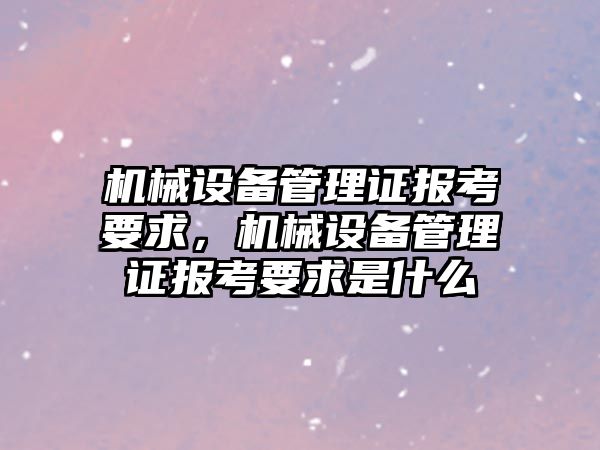 機械設(shè)備管理證報考要求，機械設(shè)備管理證報考要求是什么