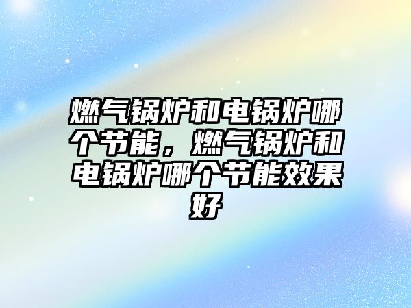 燃氣鍋爐和電鍋爐哪個節能，燃氣鍋爐和電鍋爐哪個節能效果好