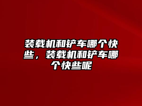 裝載機和鏟車哪個快些，裝載機和鏟車哪個快些呢