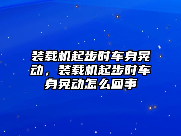 裝載機(jī)起步時(shí)車身晃動(dòng)，裝載機(jī)起步時(shí)車身晃動(dòng)怎么回事