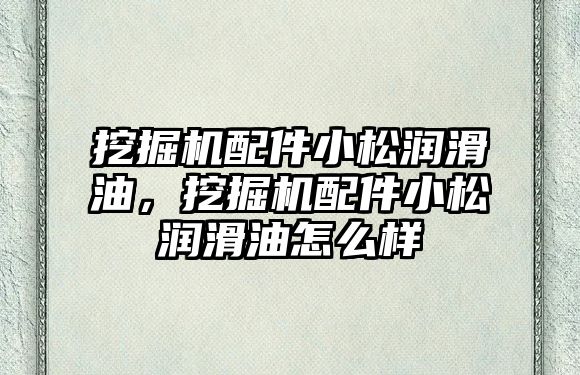 挖掘機配件小松潤滑油，挖掘機配件小松潤滑油怎么樣