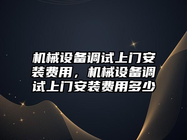 機械設備調試上門安裝費用，機械設備調試上門安裝費用多少