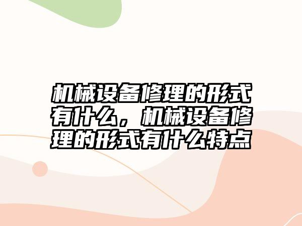 機械設備修理的形式有什么，機械設備修理的形式有什么特點